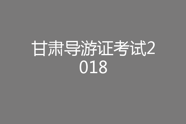 甘肃导游证考试2018