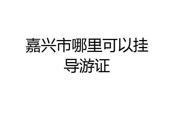 嘉兴市哪里可以挂导游证
