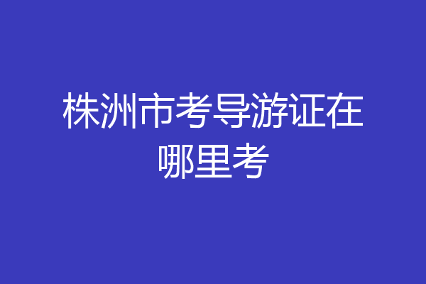 株洲市考导游证在哪里考