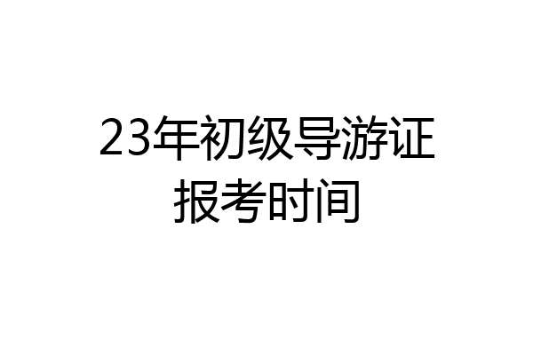 23年初级导游证报考时间