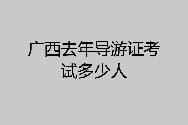 广西去年导游证考试多少人