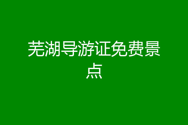 芜湖导游证免费景点