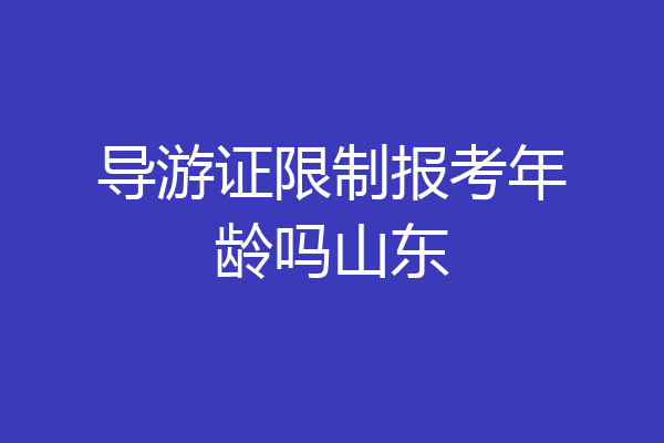 导游证限制报考年龄吗山东