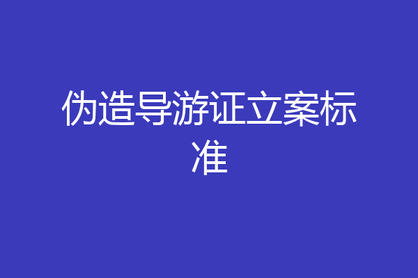 伪造导游证立案标准