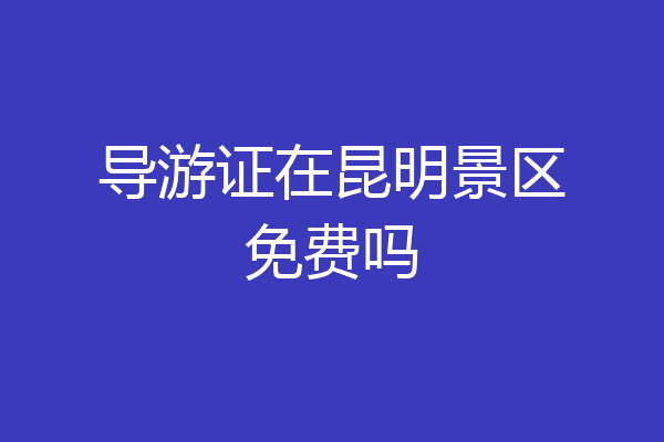 导游证在昆明景区免费吗