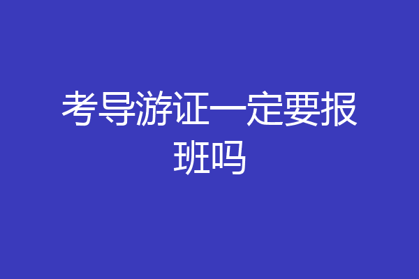 考导游证一定要报班吗