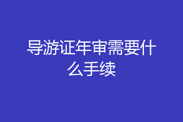 导游证年审需要什么手续