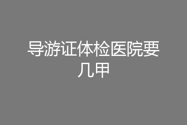 导游证体检医院要几甲