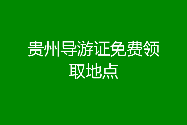 贵州导游证免费领取地点