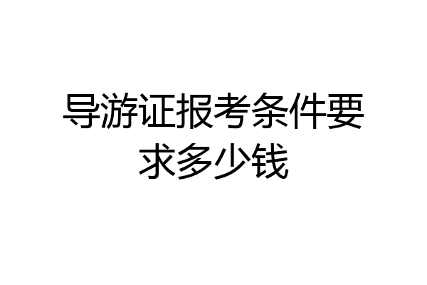 导游证报考条件要求多少钱