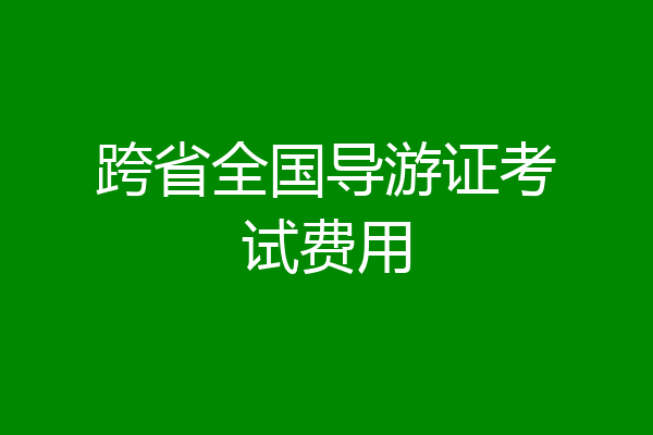 跨省全国导游证考试费用