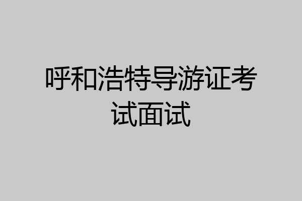 呼和浩特导游证考试面试