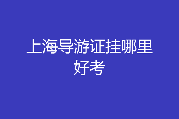 上海导游证挂哪里好考