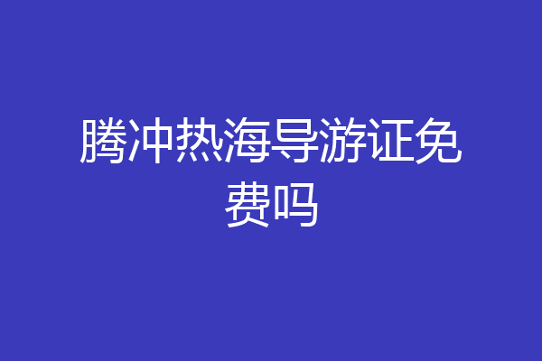 腾冲热海导游证免费吗