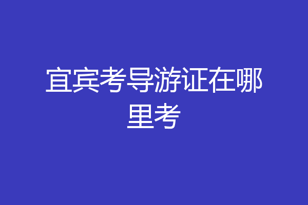 宜宾考导游证在哪里考