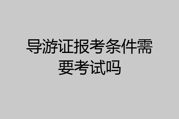 导游证报考条件需要考试吗