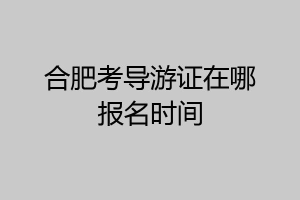 合肥考导游证在哪报名时间
