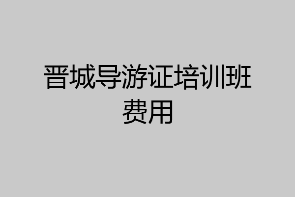 晋城导游证培训班费用