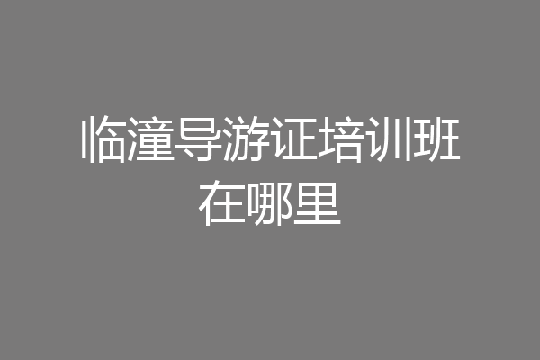临潼导游证培训班在哪里