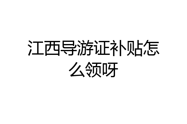 江西导游证补贴怎么领呀