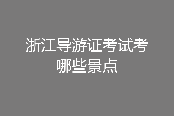 浙江导游证考试考哪些景点