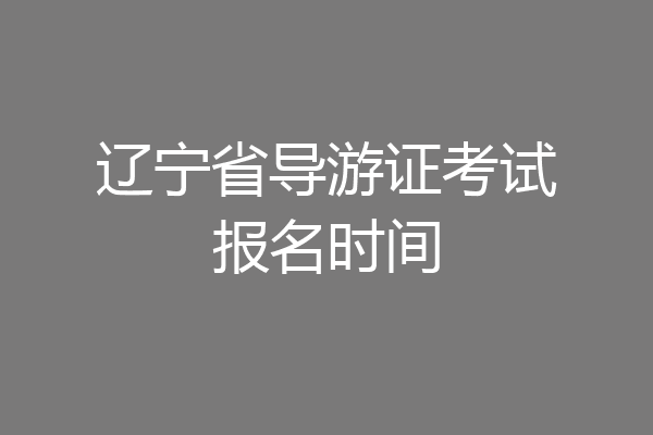 辽宁省导游证考试报名时间