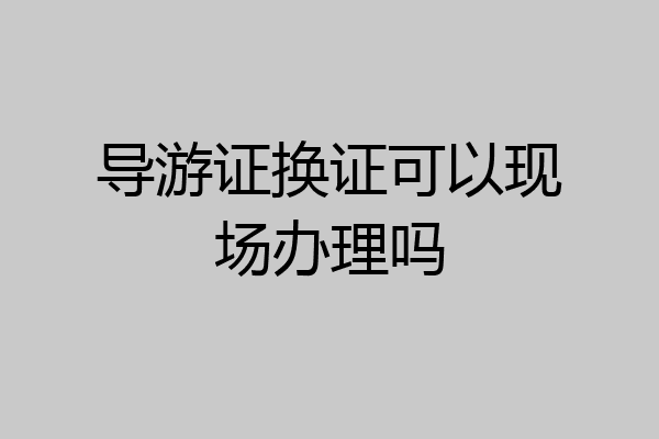 导游证换证可以现场办理吗