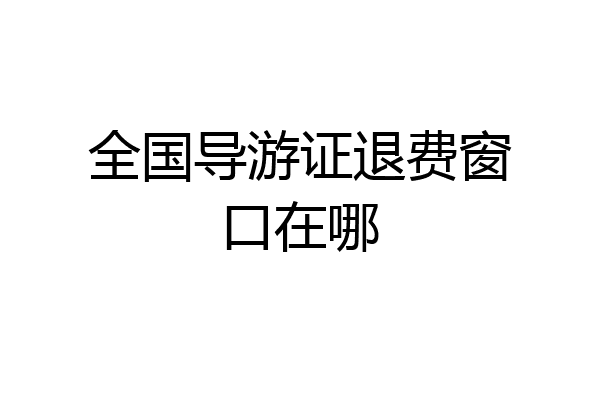 全国导游证退费窗口在哪