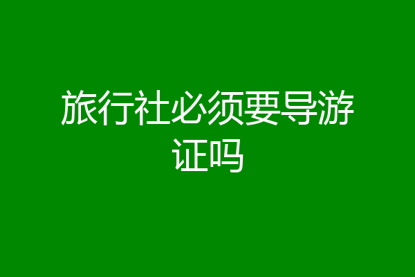 旅行社必须要导游证吗