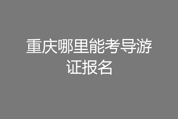 重庆哪里能考导游证报名