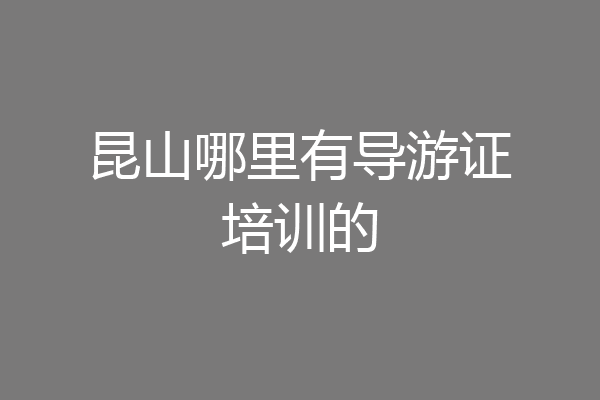 昆山哪里有导游证培训的