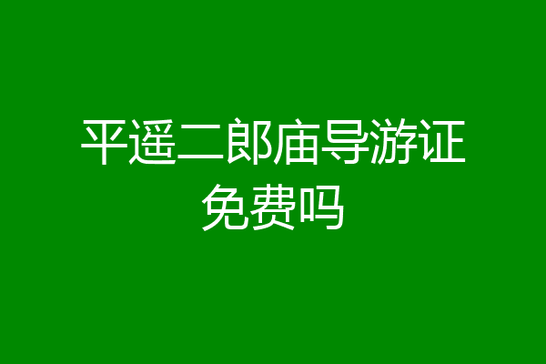 平遥二郎庙导游证免费吗