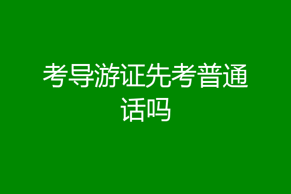 考导游证先考普通话吗