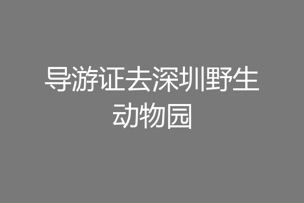 导游证去深圳野生动物园