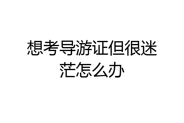 想考导游证但很迷茫怎么办