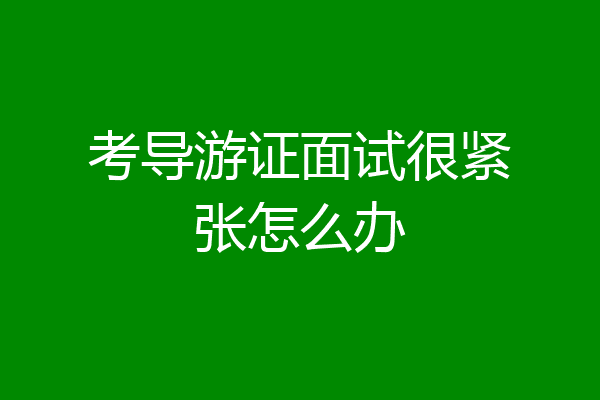 考导游证面试很紧张怎么办
