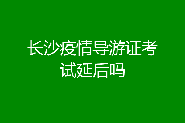 长沙疫情导游证考试延后吗