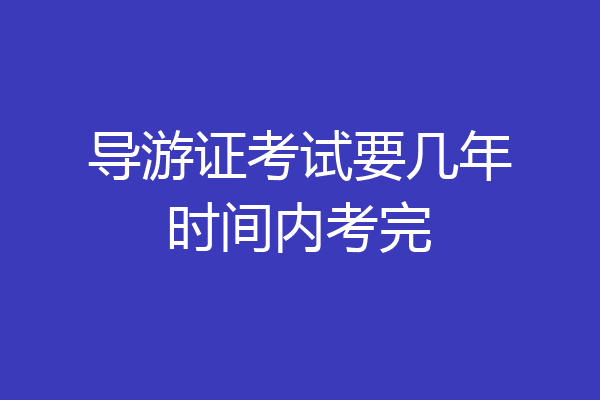 导游证考试要几年时间内考完