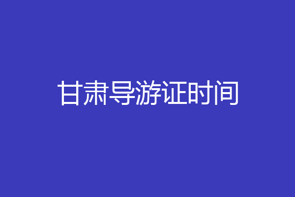 甘肃导游证时间