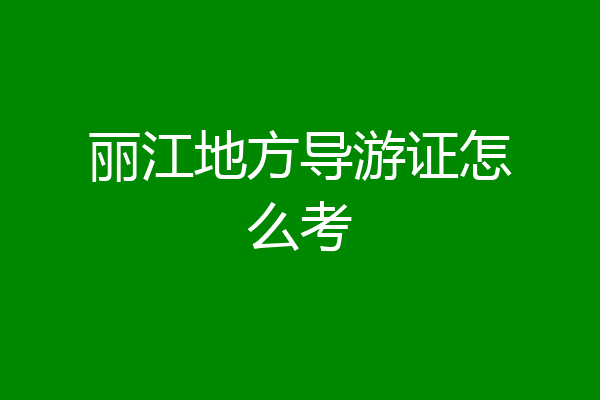 丽江地方导游证怎么考
