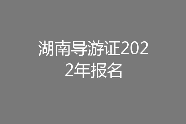 湖南导游证2022年报名