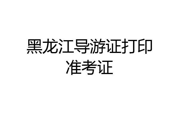 黑龙江导游证打印准考证