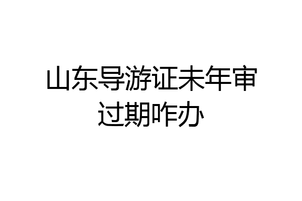 山东导游证未年审过期咋办