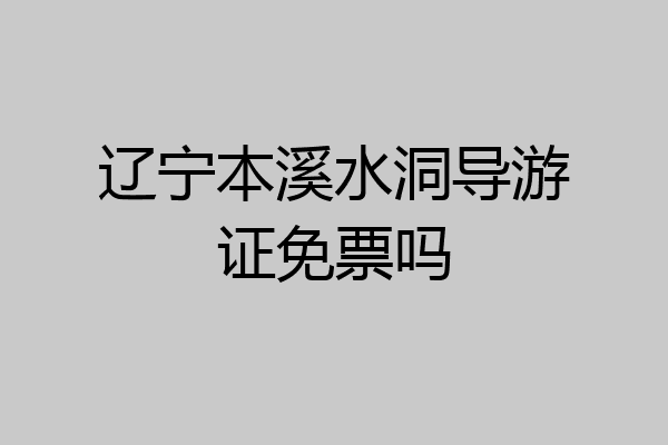 辽宁本溪水洞导游证免票吗