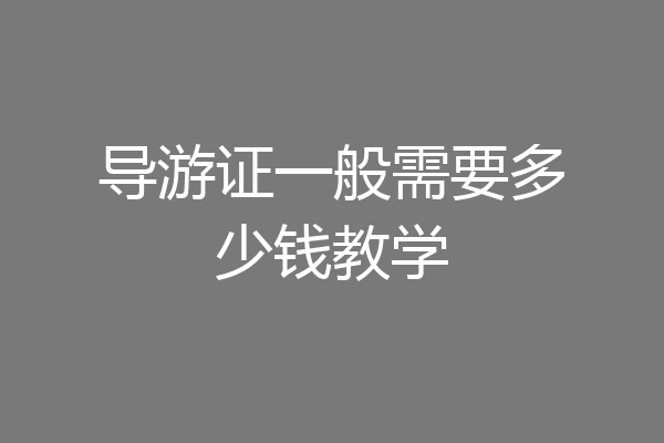 导游证一般需要多少钱教学