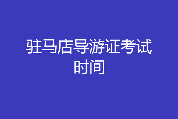 驻马店导游证考试时间