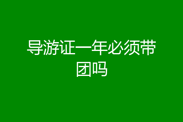 导游证一年必须带团吗