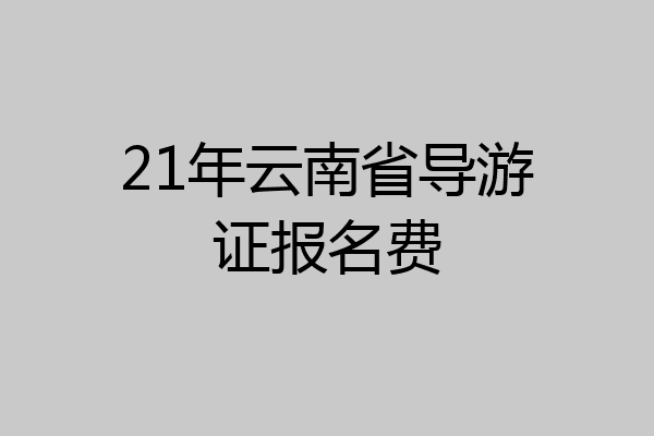 21年云南省导游证报名费