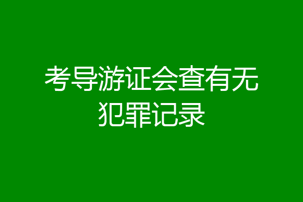 考导游证会查有无犯罪记录