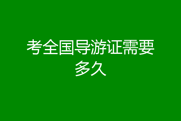 考全国导游证需要多久